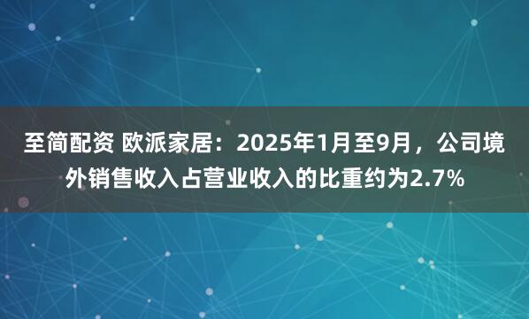 至简配资 欧派家居：2025年1月至9月，公司境外销售收入占营业收入的比重约为2.7%