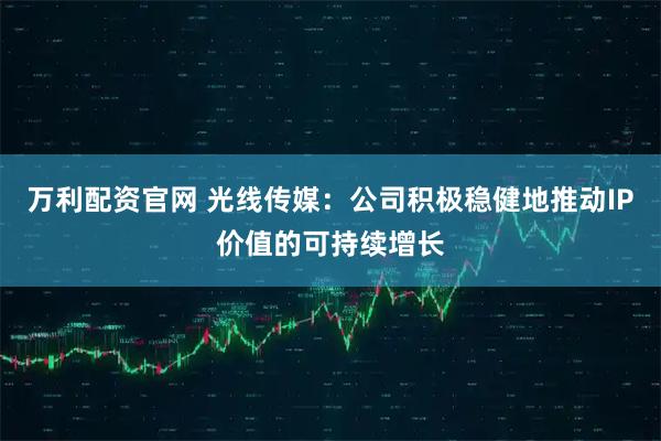 万利配资官网 光线传媒：公司积极稳健地推动IP价值的可持续增长