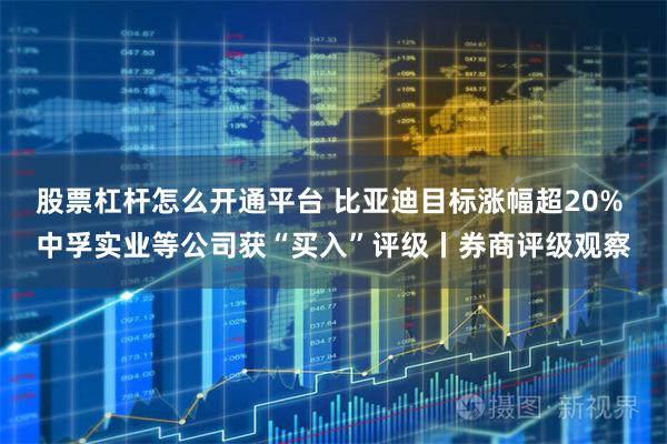 股票杠杆怎么开通平台 比亚迪目标涨幅超20% 中孚实业等公司获“买入”评级丨券商评级观察