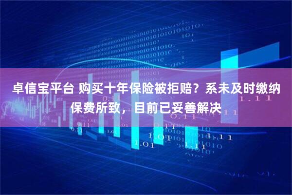 卓信宝平台 购买十年保险被拒赔？系未及时缴纳保费所致，目前已妥善解决