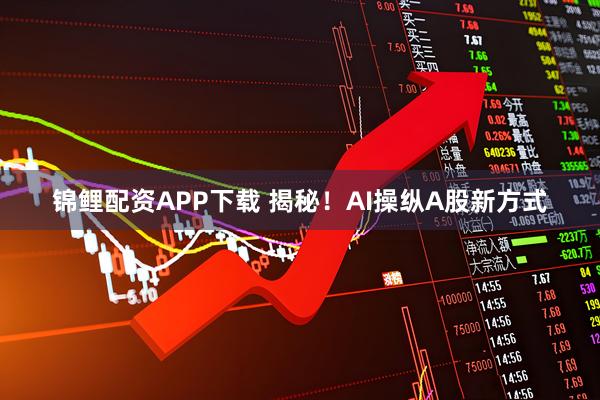 锦鲤配资APP下载 揭秘!AI操纵A股新方式