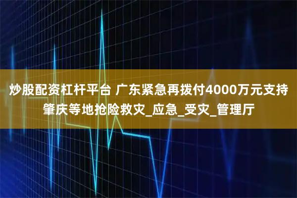 炒股配资杠杆平台 广东紧急再拨付4000万元支持肇庆等地抢险救灾_应急_受灾_管理厅