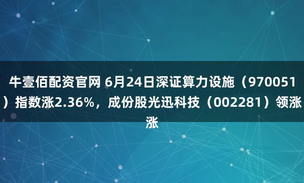 牛壹佰配资官网 6月24日深证算力设施（970051）指数涨2.36%，成份股光迅科技（002281）领涨