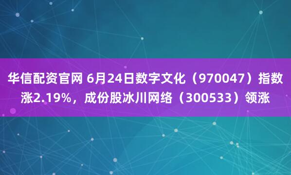 华信配资官网 6月24日数字文化（970047）指数涨2.19%，成份股冰川网络（300533）领涨