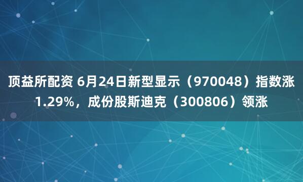 顶益所配资 6月24日新型显示（970048）指数涨1.29%，成份股斯迪克（300806）领涨