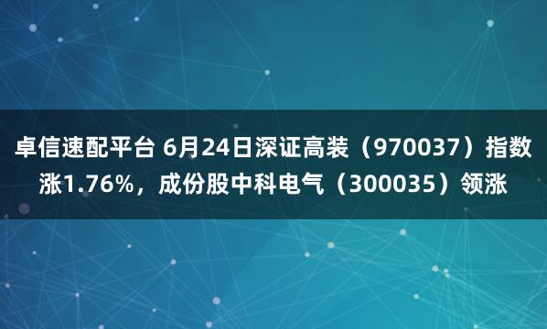 卓信速配平台 6月24日深证高装(970037)指数涨1.76%,成份股中科电气(300035)领涨
