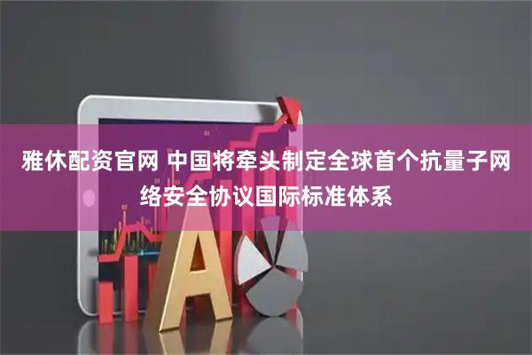 雅休配资官网 中国将牵头制定全球首个抗量子网络安全协议国际标准体系