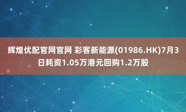 辉煌优配官网官网 彩客新能源(01986.HK)7月3日耗资1.05万港元回购1.2万股