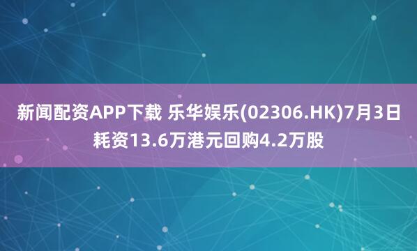 新闻配资APP下载 乐华娱乐(02306.HK)7月3日耗资13.6万港元回购4.2万股