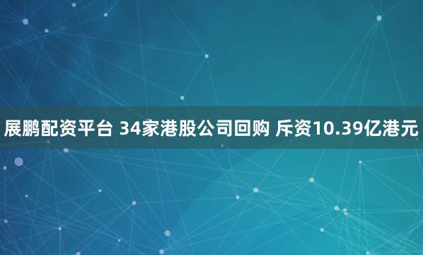 展鹏配资平台 34家港股公司回购 斥资10.39亿港元