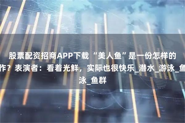 股票配资招商APP下载 “美人鱼”是一份怎样的工作？表演者：看着光鲜，实际也很快乐_潜水_游泳_鱼群
