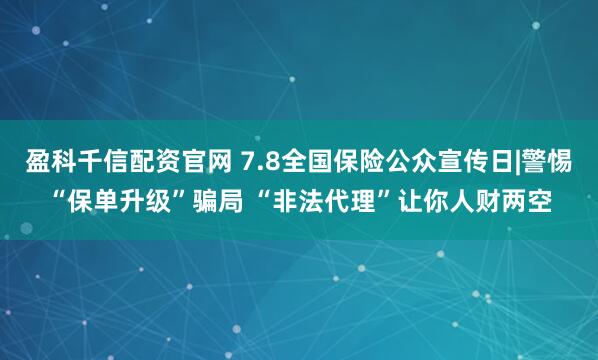 盈科千信配资官网 7.8全国保险公众宣传日|警惕“保单升级”骗局 “非法代理”让你人财两空