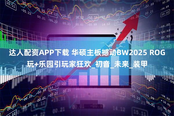 达人配资APP下载 华硕主板撼动BW2025 ROG玩+乐园引玩家狂欢_初音_未来_装甲