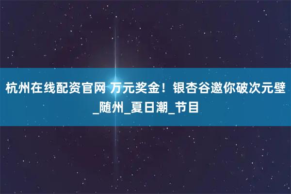 杭州在线配资官网 万元奖金！银杏谷邀你破次元壁_随州_夏日潮_节目