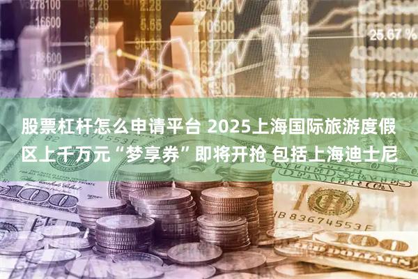 股票杠杆怎么申请平台 2025上海国际旅游度假区上千万元“梦享券”即将开抢 包括上海迪士尼