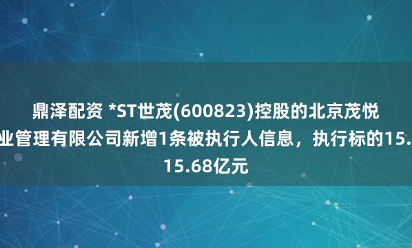 鼎泽配资 *ST世茂(600823)控股的北京茂悦盛欣企业管理有限公司新增1条被执行人信息，执行标的15.68亿元