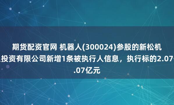 期货配资官网 机器人(300024)参股的新松机器人投资有限公司新增1条被执行人信息，执行标的2.07亿元