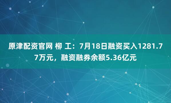 原津配资官网 柳 工：7月18日融资买入1281.77万元，融资融券余额5.36亿元