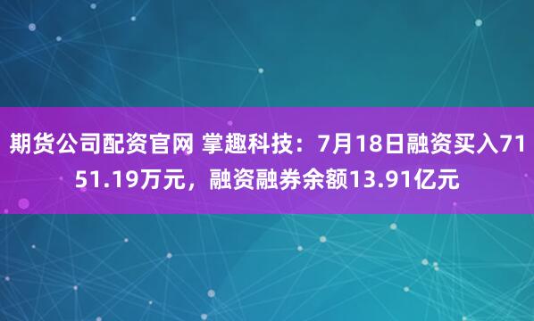期货公司配资官网 掌趣科技：7月18日融资买入7151.19万元，融资融券余额13.91亿元