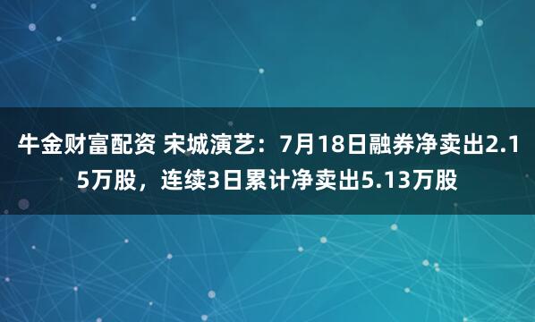 牛金财富配资 宋城演艺：7月18日融券净卖出2.15万股，连续3日累计净卖出5.13万股
