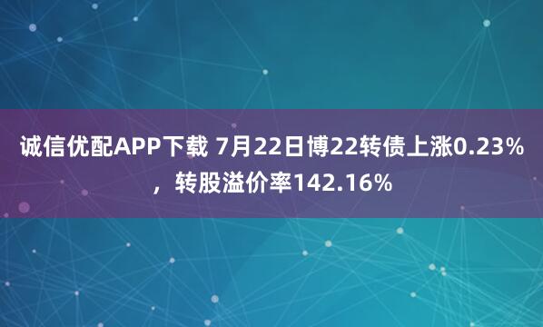 诚信优配APP下载 7月22日博22转债上涨0.23%，转股溢价率142.16%
