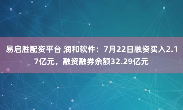 易启胜配资平台 润和软件：7月22日融资买入2.17亿元，融资融券余额32.29亿元