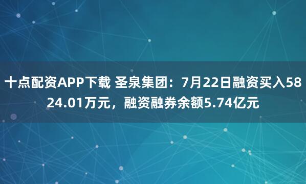 十点配资APP下载 圣泉集团:7月22日融资买入5824.01万元,融资融券余额5.74亿元