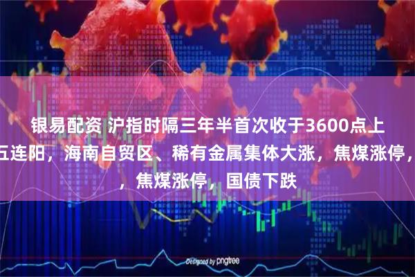 银易配资 沪指时隔三年半首次收于3600点上方，恒指五连阳，海南自贸区、稀有金属集体大涨，焦煤涨停，国债下跌