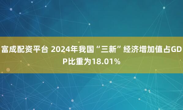 富成配资平台 2024年我国“三新”经济增加值占GDP比重为18.01%