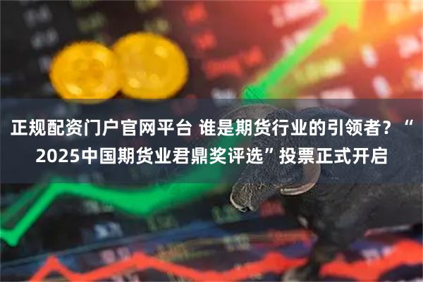 正规配资门户官网平台 谁是期货行业的引领者？“2025中国期货业君鼎奖评选”投票正式开启