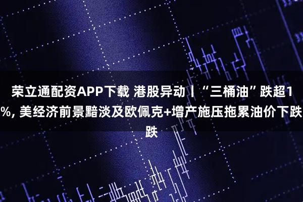 荣立通配资APP下载 港股异动丨“三桶油”跌超1%, 美经济前景黯淡及欧佩克+增产施压拖累油价下跌