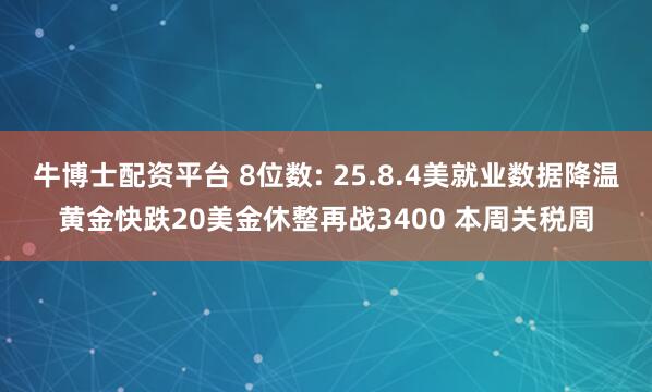 牛博士配资平台 8位数: 25.8.4美就业数据降温黄金快跌20美金休整再战3400 本周关税周