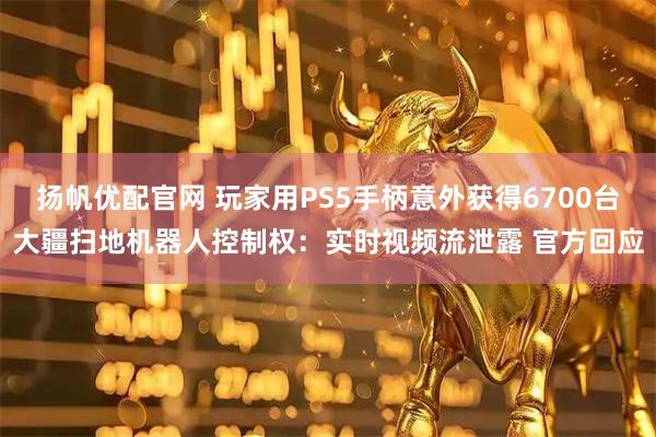 扬帆优配官网 玩家用PS5手柄意外获得6700台大疆扫地机器人控制权：实时视频流泄露 官方回应