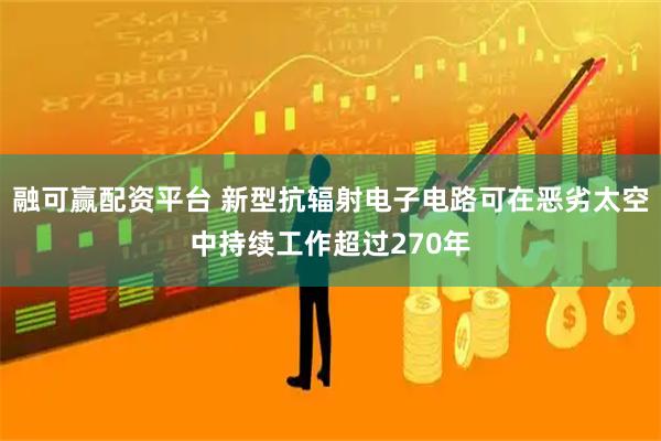 融可赢配资平台 新型抗辐射电子电路可在恶劣太空中持续工作超过270年