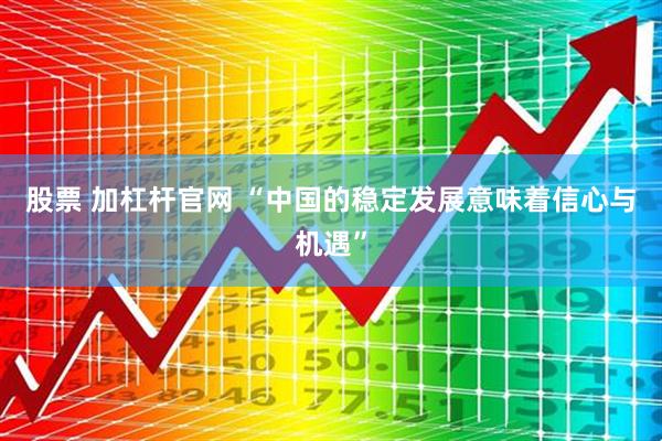 股票 加杠杆官网 “中国的稳定发展意味着信心与机遇”