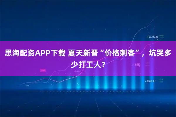 思海配资APP下载 夏天新晋“价格刺客”，坑哭多少打工人？