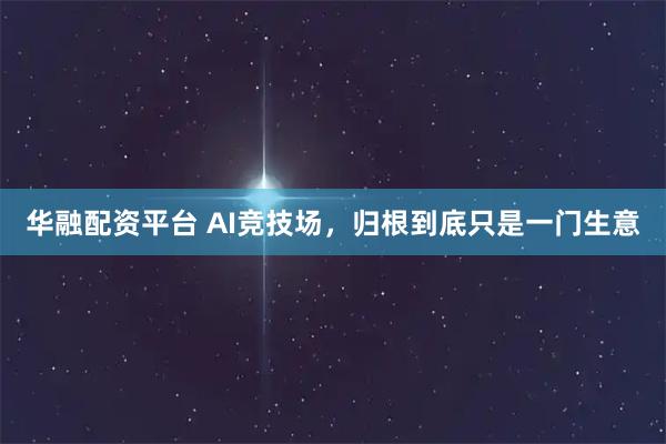 华融配资平台 AI竞技场，归根到底只是一门生意