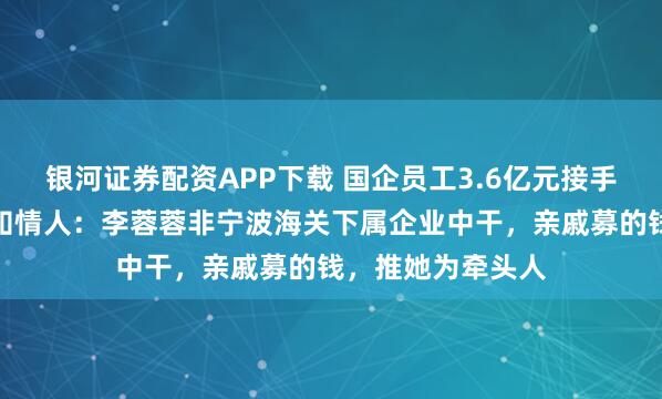 银河证券配资APP下载 国企员工3.6亿元接手徐翔母亲股份？知情人：李蓉蓉非宁波海关下属企业中干，亲戚募的钱，推她为牵头人