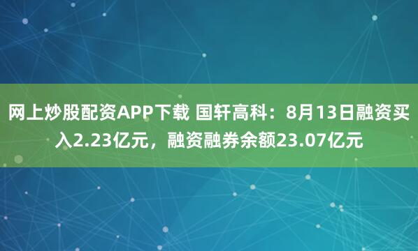 网上炒股配资APP下载 国轩高科：8月13日融资买入2.23亿元，融资融券余额23.07亿元