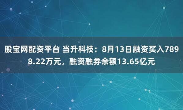 股宝网配资平台 当升科技：8月13日融资买入7898.22万元，融资融券余额13.65亿元