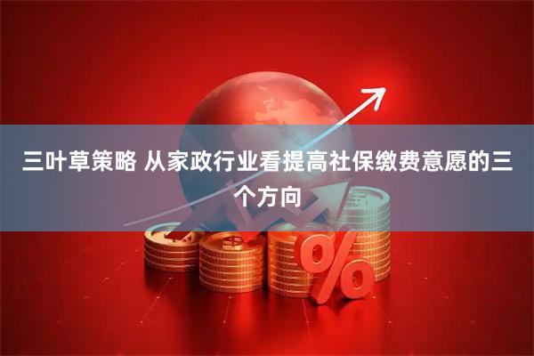 三叶草策略 从家政行业看提高社保缴费意愿的三个方向