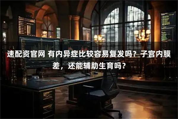 速配资官网 有内异症比较容易复发吗？子宫内膜差，还能辅助生育吗？