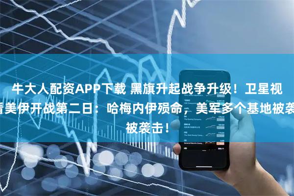 牛大人配资APP下载 黑旗升起战争升级！卫星视角看美伊开战第二日：哈梅内伊殒命，美军多个基地被袭击！