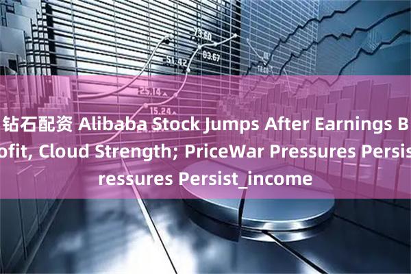 钻石配资 Alibaba Stock Jumps After Earnings Beat on Profit, Cloud Strength; PriceWar Pressures Persist_income