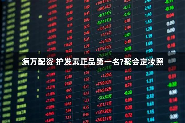 源万配资 护发素正品第一名?聚会定妆照