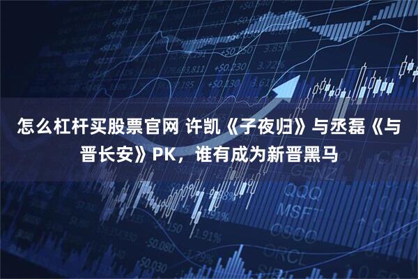 怎么杠杆买股票官网 许凯《子夜归》与丞磊《与晋长安》PK,谁有成为新晋黑马