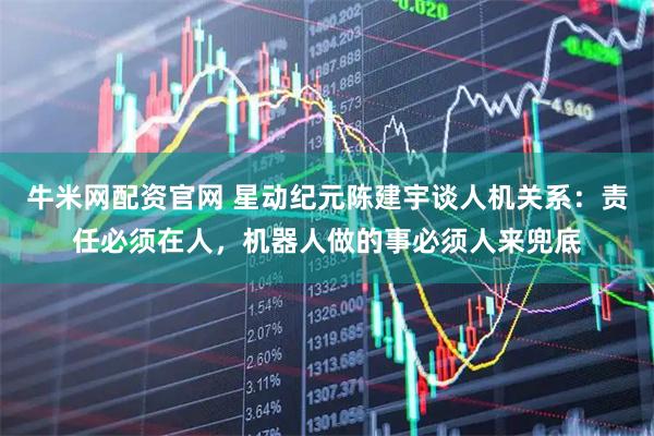 牛米网配资官网 星动纪元陈建宇谈人机关系:责任必须在人,机器人做的事必须人来兜底