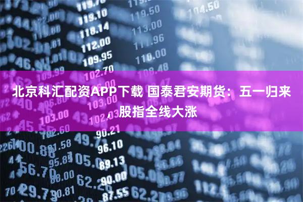 北京科汇配资APP下载 国泰君安期货:五一归来,股指全线大涨