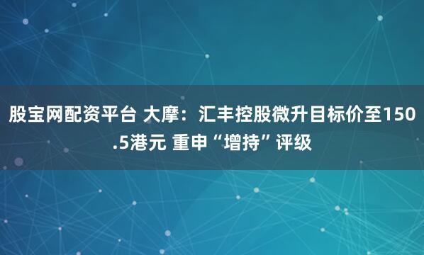 股宝网配资平台 大摩：汇丰控股微升目标价至150.5港元 重申“增持”评级