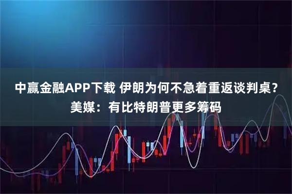 中赢金融APP下载 伊朗为何不急着重返谈判桌？美媒：有比特朗普更多筹码